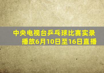 中央电视台乒乓球比赛实录播放6月10日至16日直播