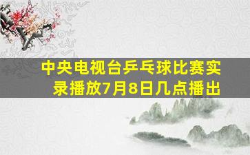 中央电视台乒乓球比赛实录播放7月8日几点播出