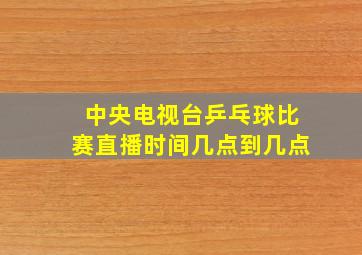 中央电视台乒乓球比赛直播时间几点到几点