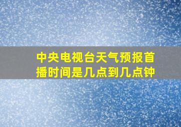 中央电视台天气预报首播时间是几点到几点钟