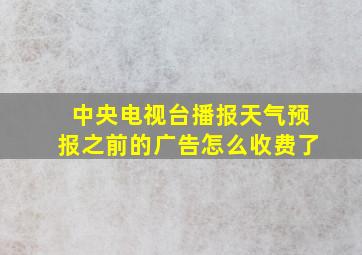 中央电视台播报天气预报之前的广告怎么收费了