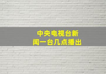 中央电视台新闻一台几点播出