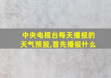 中央电视台每天播报的天气预报,首先播报什么