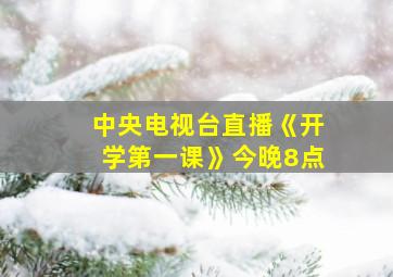 中央电视台直播《开学第一课》今晚8点