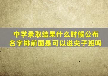 中学录取结果什么时候公布名字排前面是可以进尖子班吗