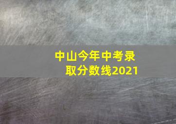 中山今年中考录取分数线2021