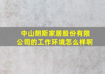 中山朗斯家居股份有限公司的工作环境怎么样啊