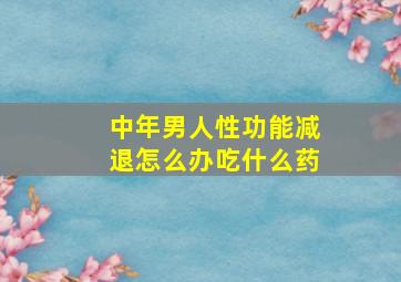 中年男人性功能减退怎么办吃什么药