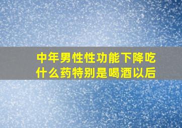 中年男性性功能下降吃什么药特别是喝酒以后