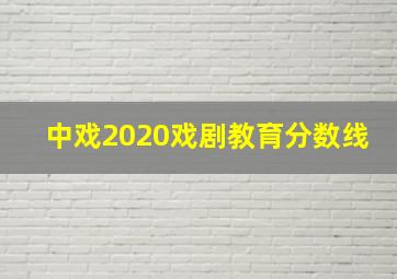 中戏2020戏剧教育分数线