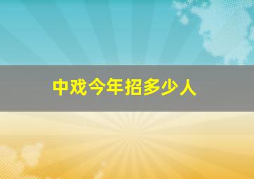 中戏今年招多少人