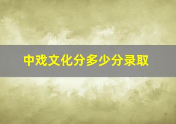 中戏文化分多少分录取