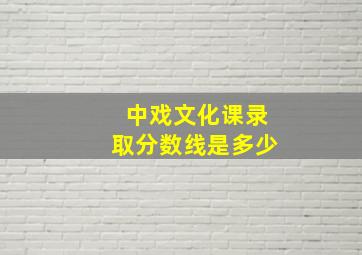 中戏文化课录取分数线是多少