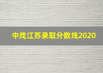 中戏江苏录取分数线2020