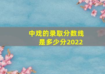 中戏的录取分数线是多少分2022