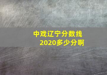 中戏辽宁分数线2020多少分啊