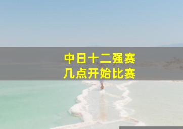 中日十二强赛几点开始比赛