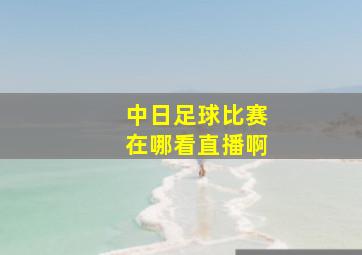 中日足球比赛在哪看直播啊