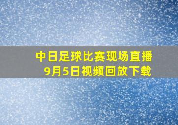 中日足球比赛现场直播9月5日视频回放下载