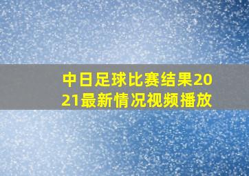 中日足球比赛结果2021最新情况视频播放