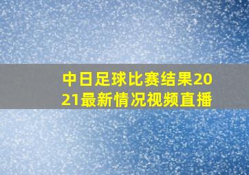 中日足球比赛结果2021最新情况视频直播