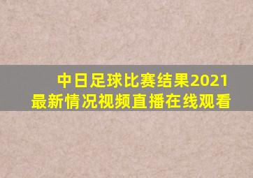 中日足球比赛结果2021最新情况视频直播在线观看