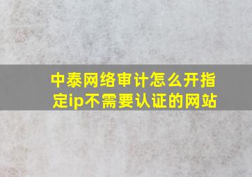 中泰网络审计怎么开指定ip不需要认证的网站