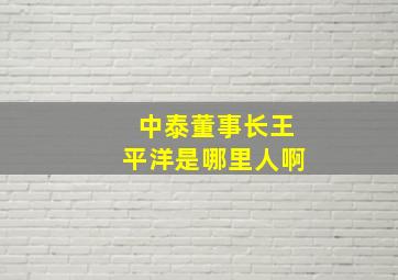 中泰董事长王平洋是哪里人啊