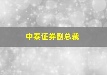 中泰证券副总裁