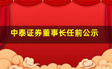 中泰证券董事长任前公示