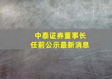 中泰证券董事长任前公示最新消息