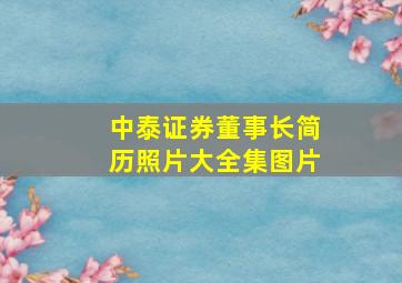 中泰证券董事长简历照片大全集图片