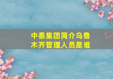 中泰集团简介乌鲁木齐管理人员是谁