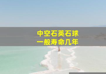 中空石英石球一般寿命几年