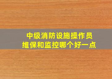 中级消防设施操作员维保和监控哪个好一点