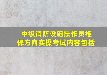 中级消防设施操作员维保方向实操考试内容包括