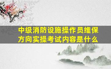 中级消防设施操作员维保方向实操考试内容是什么