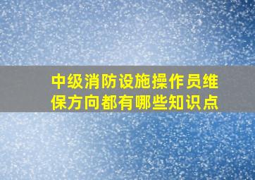 中级消防设施操作员维保方向都有哪些知识点