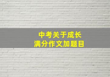 中考关于成长满分作文加题目