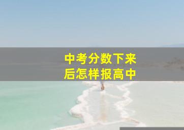 中考分数下来后怎样报高中