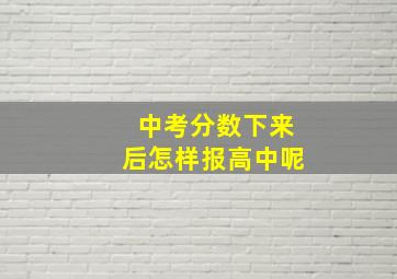 中考分数下来后怎样报高中呢