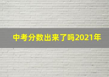 中考分数出来了吗2021年