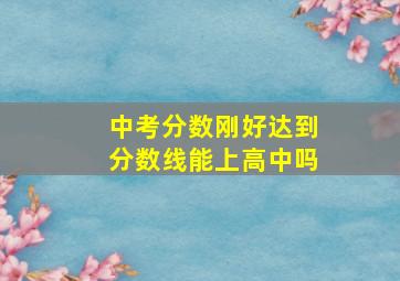 中考分数刚好达到分数线能上高中吗