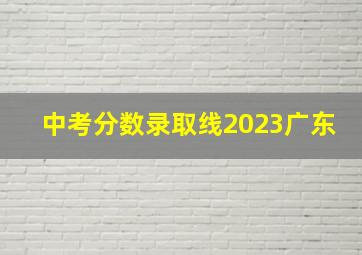 中考分数录取线2023广东