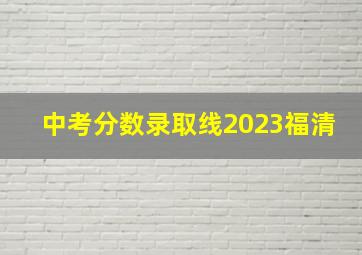 中考分数录取线2023福清