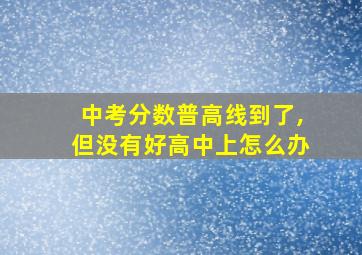 中考分数普高线到了,但没有好高中上怎么办