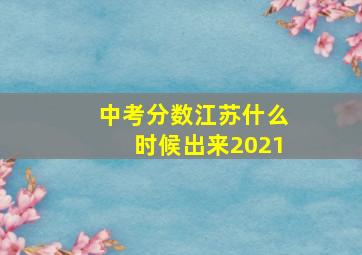 中考分数江苏什么时候出来2021