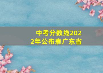 中考分数线2022年公布表广东省