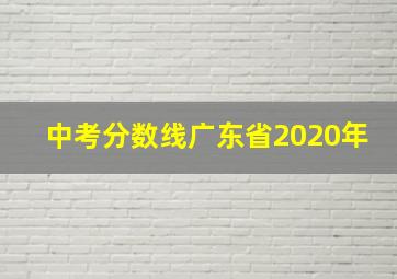 中考分数线广东省2020年