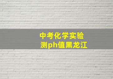 中考化学实验测ph值黑龙江